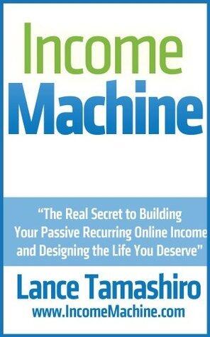 Income Machine: The Real Secret to Building Your Passive Recurring Online Income and Designing the Life You Deserve