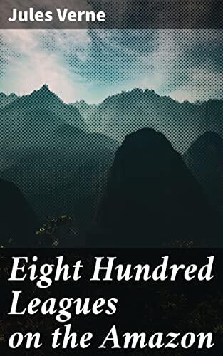 Eight Hundred Leagues on the Amazon: Exploring the Heart of the Amazon: A Riveting Adventure with Danger, Romance, and Mystery