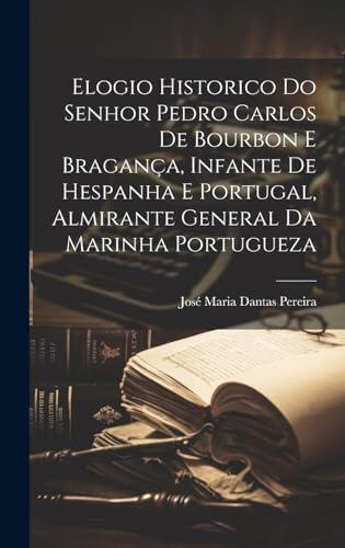 Elogio Historico Do Senhor Pedro Carlos De Bourbon E Bragança, Infante De Hespanha E Portugal, Almirante General Da Marinha Portugueza