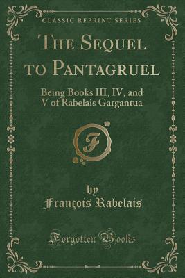 The Sequel to Pantagruel: Being Books III, IV, and V of Rabelais Gargantua