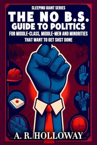 The No B.S. Guide to Politics: For the Middleclass, Middleman and the Minorities That Want to Get Sh$T Done