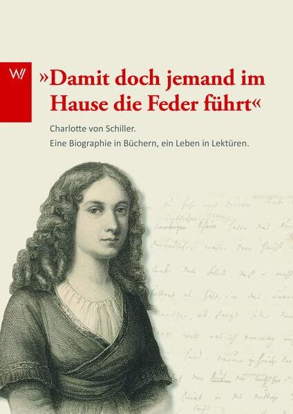 "Damit doch jemand im Hause die Feder führt...": Charlotte von Schiller. Eine Biografie in Büchern, ein Leben in Lektüren