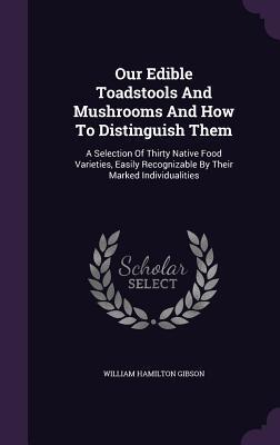 Our Edible Toadstools and Mushrooms and How to Distinguish Them: A Selection of Thirty Native Food Varieties, Easily Recognizable by Their Marked Individualities