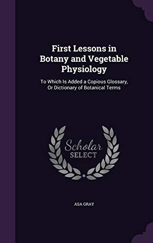 First Lessons in Botany and Vegetable Physiology: To Which Is Added a Copious Glossary, Or Dictionary of Botanical Terms