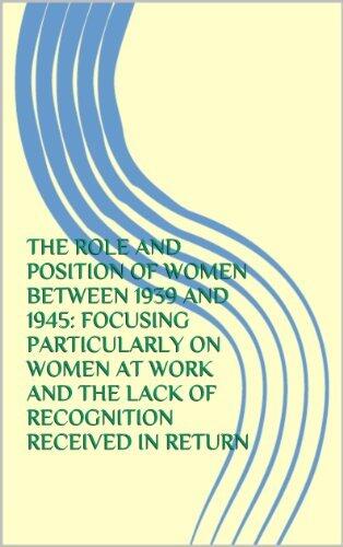 THE ROLE AND POSITION OF WOMEN BETWEEN 1939 AND 1945: FOCUSING PARTICULARLY ON WOMEN AT WORK AND THE LACK OF RECOGNITION RECEIVED IN RETURN