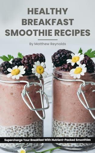 Healthy Breakfast Smoothie Recipes: Supercharge Your Breakfast With Nutrient-Packed Smoothies