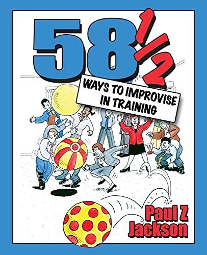 58 1/2 Ways to Improvise in Training: Improvisation Games and Activities for Workshops, Courses, and Team Meetings