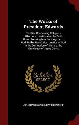 The Works of President Edwards: Treatise Concerning Religious Affections, Justification by Faith Alone, Pressing Into the Kingdom of God, Ruth's ... of Sinners, The Excellency of Jesus Christ