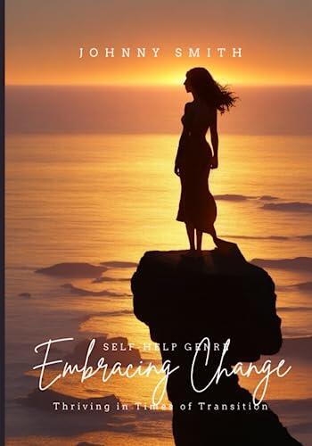 Embracing Change: Thriving in Times of Transition: Navigating Uncertainty, Cultivating Resilience, Unlocking Potential