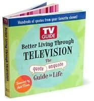 TV Guide Better Living Through Television : The Quote/Unquote Guide to Life