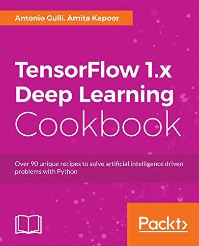TensorFlow 1.x Deep Learning Cookbook: Over 90 unique recipes to solve artificial-intelligence driven problems with Python