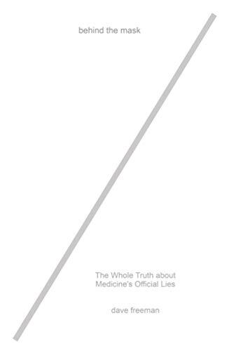 Behind the Mask: The Whole Truth about Medicine's Official Lies