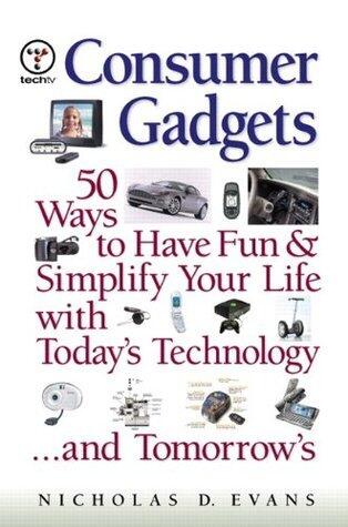 Consumer Gadgets: 50 Ways to Have Fun--and Simplify Your Life--with Today's Technology ... and Tomorrow's