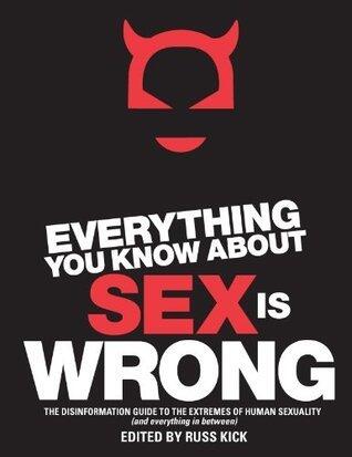 Everything You Know About Sex Is Wrong: The Disinformation Guide to the Extremes of Human Sexuality (and everything in between)