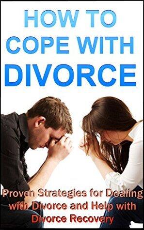 How to Cope with Divorce: Proven Strategies for Dealing with Divorce and Help with Divorce Recovery