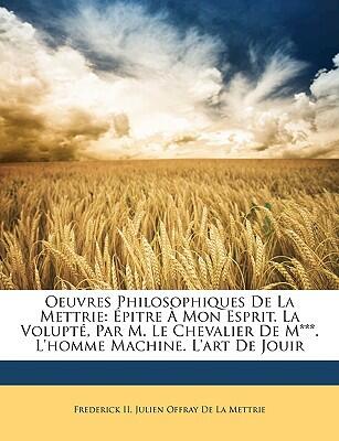 Oeuvres Philosophiques de la Mettrie: Épitre à Mon Esprit. La Volupté, par M. le Chevalier de M. L'homme Machine. L'Art de Jouir