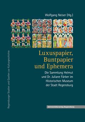Luxuspapier, Buntpapier und Ephemera: Die Sammlung Helmut und Dr. Juliane Färber im Historischen Museum der Stadt Regensburg (Regensburger Studien Und Quellen Zur Kulturgeschichte)
