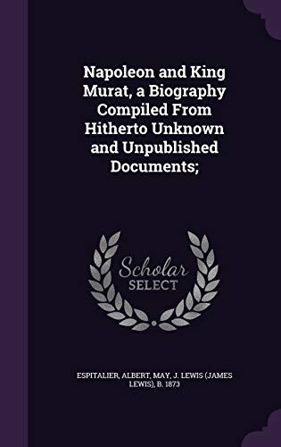 Napoleon and King Murat, a Biography Compiled From Hitherto Unknown and Unpublished Documents;