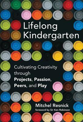 Lifelong Kindergarten: Cultivating Creativity through Projects, Passion, Peers, and Play