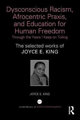 Dysconscious Racism, Afrocentric Praxis, and Education for Human Freedom: Through the Years I Keep on Toiling