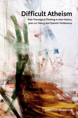 Difficult Atheism: Post-Theological Thinking in Alain Badiou, Jean-Luc Nancy, and Quentin Meillassoux
