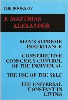 The Books of F. Matthias Alexander: Man's Supreme Inheritance, Constructive Conscious Control of the Individual, The Use of the Self, The Universal Constant in Living