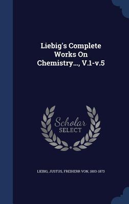 Liebig's Complete Works On Chemistry..., V.1-v.5