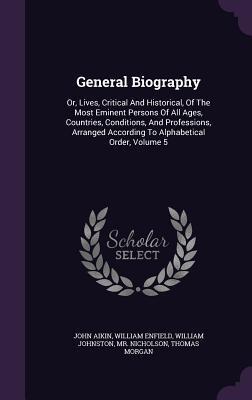 General Biography: Or, Lives, Critical And Historical, Of The Most Eminent Persons Of All Ages, Countries, Conditions, And Professions, Arranged According To Alphabetical Order, Volume 5