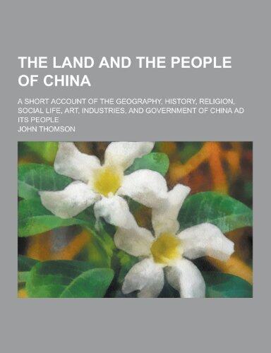 The Land and the People of China; A Short Account of the Geography, History, Religion, Social Life, Art, Industries, and Government of China Ad Its Pe