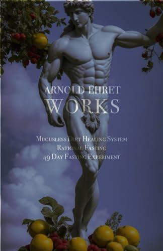 Arnold Ehret Works (3 books in 1): Mucusless Diet Healing System & Rational Fasting & 49 Day Fasting Experiment