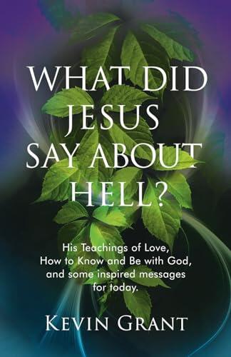 What Did Jesus Say About Hell?: His Teachings of Love, How to Know and Be with God, and some inspired messages for today.