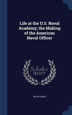 Life at the U.S. Naval Academy; the Making of the American Naval Officer