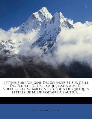 Lettres Sur L'origine Des Sciences Et Sur Celle Des Peuples De L'Asie: Adressees À M. De Voltaire Par M. Bailly, & Précédées De Quelques Lettres De M.
