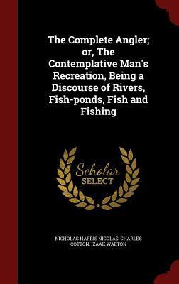 The Complete Angler; or, The Contemplative Man's Recreation, Being a Discourse of Rivers, Fish-ponds, Fish and Fishing