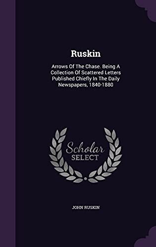 Ruskin: Arrows Of The Chase. Being A Collection Of Scattered Letters Published Chiefly In The Daily Newspapers, 1840-1880