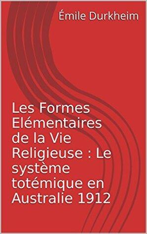 Les Formes Elémentaires de la Vie Religieuse : Le système totémique en Australie 1912