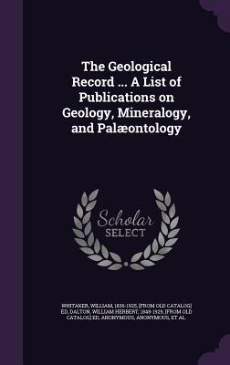 The Geological Record ... A List of Publications on Geology, Mineralogy, and Palæontology