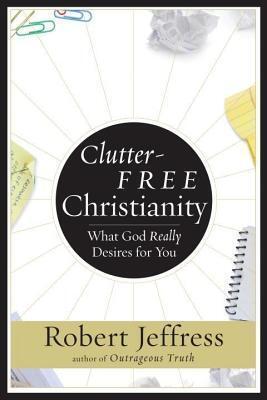 Clutter-Free Christianity: What God Really Desires for You
