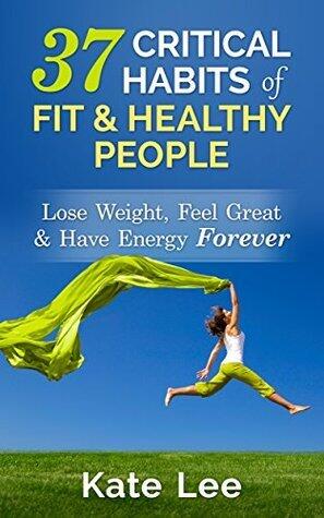 37 Critical Habits of Fit & Healthy People: Lose Weight, Feel Great and Have Energy Forever
