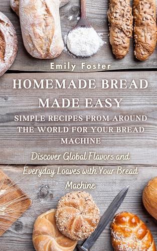 Homemade Bread Made Easy: Simple Recipes from Around the World for Your Bread Machine: Discover Global Flavors and Everyday Loaves with Your Bread Machine ... Creations: Mastering Homemade Flavors)