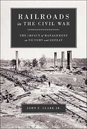 Railroads in the Civil War: The Impact of Management on Victory and Defeat