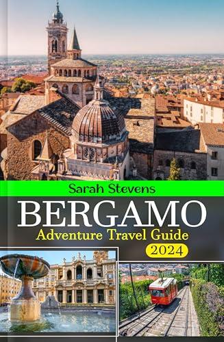 Bergamo Adventure Travel Guide Book 2024: Essential up-to-date insights to crafting a wonderful journey experience in Città Bassa, Città Alta, Must-see sights, Lakes, Where to stay and What to eat