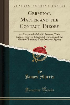 Germinal Matter and the Contact Theory: An Essay on the Morbid Poisons, Their Nature, Sources, Effects, Migrations, and the Means of Limiting Their Noxious Agency