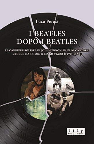 I Beatles Dopo I Beatles: Le Carriere Soliste Di John Lennon, Paul McCartney, George Harrison E Ringo Starr