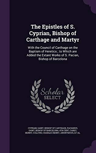 The Epistles of S. Cyprian, Bishop of Carthage and Martyr: With the Council of Carthage on the Baptism of Heretics ; to Which are Added the Extant Works of S. Pacian, Bishop of Barcelona