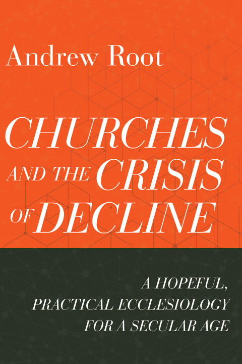 Churches and the Crisis of Decline (Ministry in a Secular Age, Book 4): A Hopeful, Practical Ecclesiology for a Secular Age