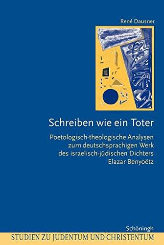 Schreiben Wie Ein Toter: Poetologisch-Theologische Analysen Zum Deutschsprachigen Werk Des Israelisch-Jüdischen Dichters Elazar Benyoëtz (Studien Zu Judentum Und Christentum)