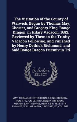 The Visitation of the County of Warwick, Begun by Thomas May, Chester, and Gregory King, Rouge Dragon, in Hilary Vacacon, 1682. Reviewed by Them in ... and Said Rouge Dragon Pursuiv in Tri