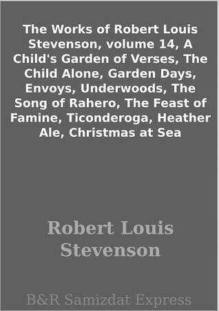 The Works of Robert Louis Stevenson, volume 14, A Child's Garden of Verses, The Child Alone, Garden Days, Envoys, Underwoods, The Song of Rahero, The Feast of Famine, Ticonderoga, Heather Ale, Christmas at Sea