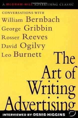 The Art of Writing Advertising : Conversations with Masters of the Craft: David Ogilvy, William Bernbach, Leo Burnett, Rosser Reeves,